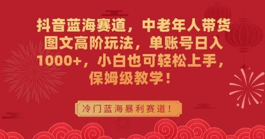抖音中老年带货图文攻略 小白日赚1000+ 保姆级教程揭秘