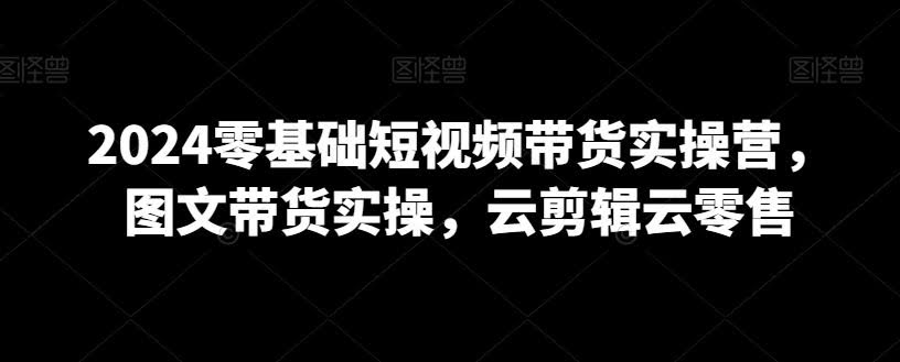 2024短视频带货新攻略 图文云剪辑 云零售实战营启航