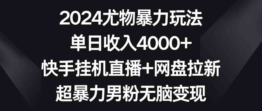 2024尤物暴力玩法 快手挂机直播日入4000+ 网盘拉新男粉变现攻略