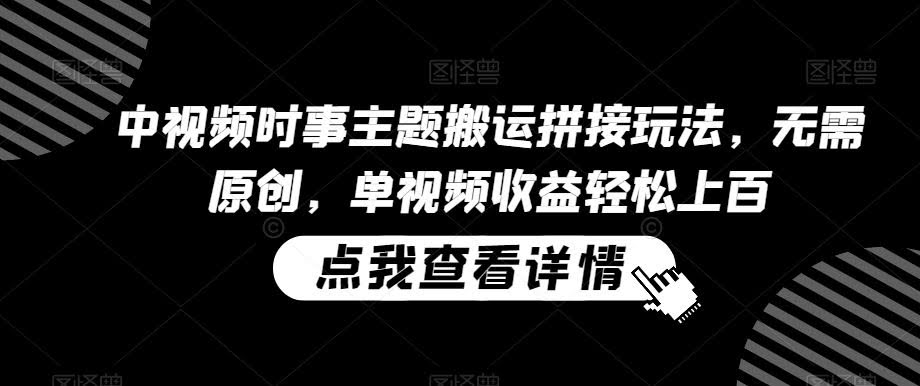 揭秘中视频搬运新玩法 拼接时事 单视频收益翻倍