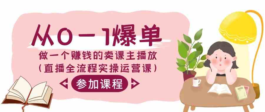 从0到1打造爆单直播间 卖课主播实操赚钱课-九零创业网
