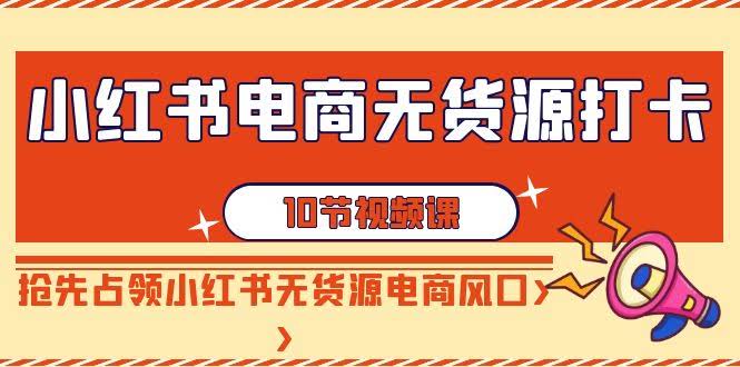 小红书无货源电商风口速占 10节课抢跑攻略-九零创业网