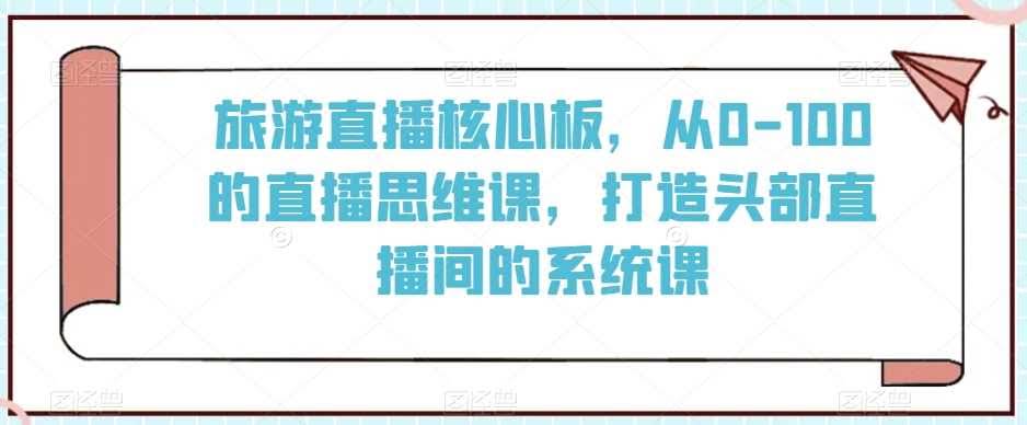 从零到头部 旅游直播思维课 打造爆款直播间秘籍-九零创业网
