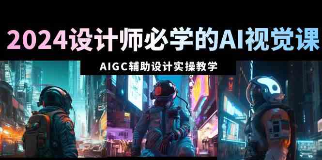 2024设计师AI视觉课 AIGC设计实操66课精讲-九零创业网