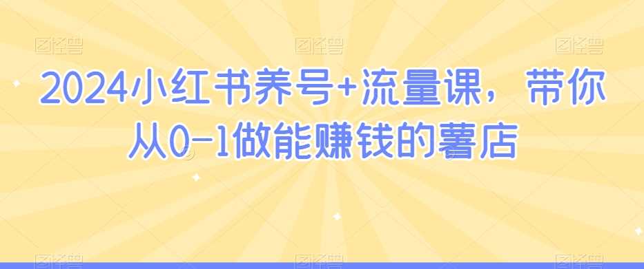 从零起步 2024小红书薯店流量课 打造赚钱薯店攻略