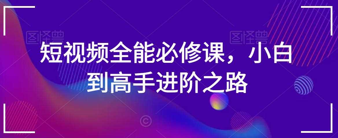 短视频全能必修课 小白进阶高手速成之路-九零创业网