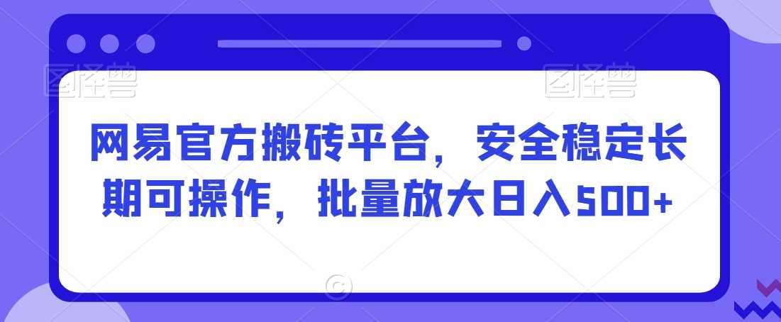 网易搬砖平台揭秘 稳定日入500+ 批量放大操作攻略-九零创业网