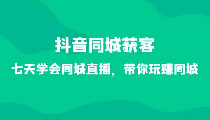 抖音同城直播速成班 34节课 7天掌握同城获客技巧-九零创业网