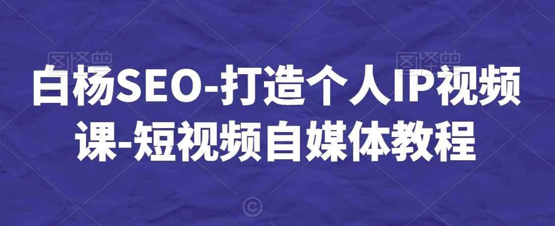 白杨SEO秘籍 短视频自媒体IP打造全攻略-九零创业网