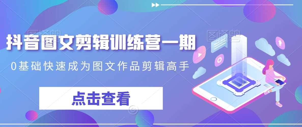 图文剪辑速成营一期 零基础变高手 抖音图文剪辑达人养成记-九零创业网