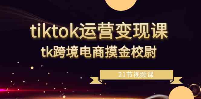 TikTok运营变现秘籍 21节课打造跨境电商高手-九零创业网