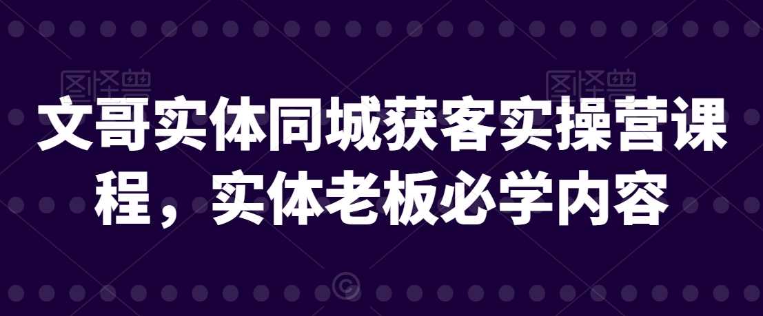 实体老板必学 文哥同城获客实操营 高效客流策略-九零创业网
