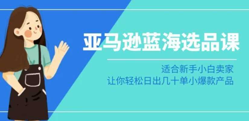 亚马逊新手蓝海选品课 轻松打造日销几十单爆款-九零创业网