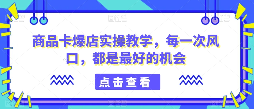 抓住风口 商品卡爆店实操攻略 机会不容错过-九零创业网