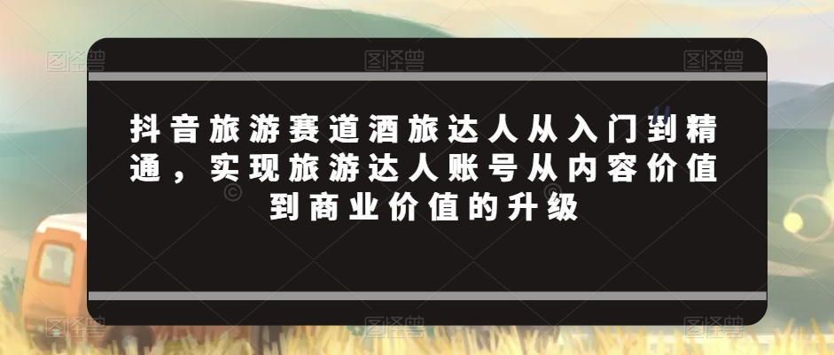抖音酒旅达人进阶指南 从内容到商业价值飞跃-九零创业网