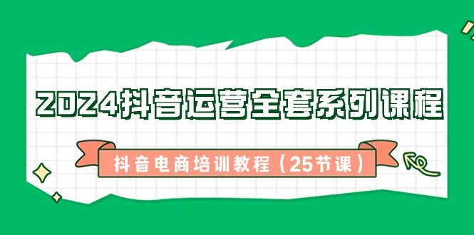 2024抖音电商运营25课 全攻略教程-九零创业网
