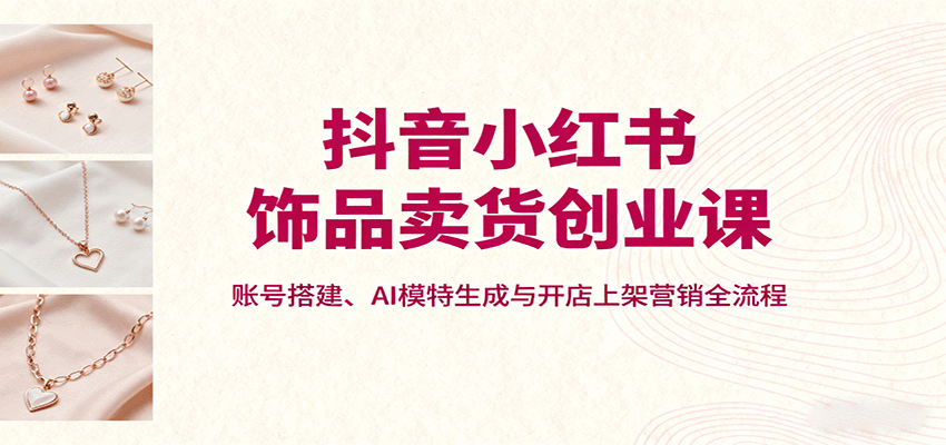 抖音小红书饰品创业课 AI模特助力 开店营销全攻略-九零创业网