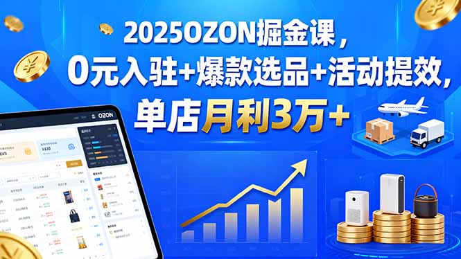 2025OZON掘金课 0元入驻 月赚3万 爆款选品攻略