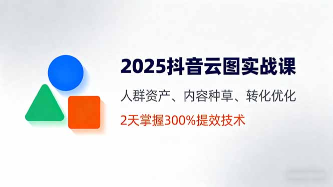 2025抖音云图课 两天速成 人群资产翻倍 内容种草高转化技巧-九零创业网