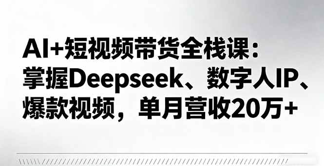 AI短视频带货全栈课 Deepseek+数字人 月入20万+秘诀解锁-九零创业网