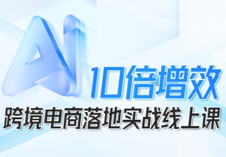 跨境电商AI赋能 实战课程助你10倍增长秘诀-九零创业网
