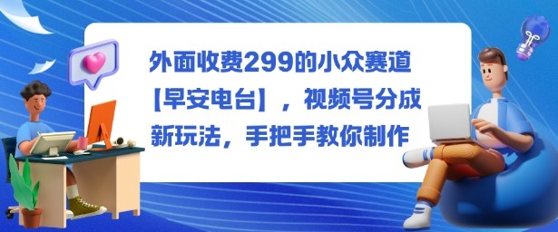 揭秘299元小众赛道 早安电台  视频号分成新玩法 轻松上手