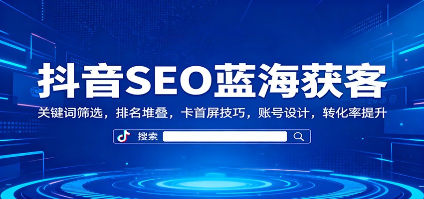 抖音SEO蓝海获客攻略 关键词优化 排名提升 首屏卡位 账号打造 转化率飞跃-九零创业网