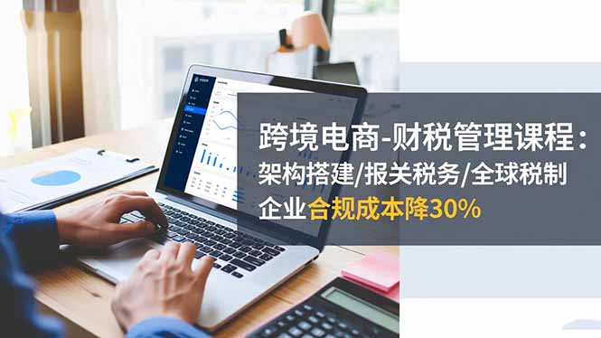 跨境电商财税管理 架构优化 税制合规 成本降30%高效运营-九零创业网