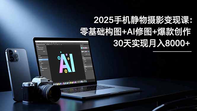 2025手机摄影课 零基础构图 AI修图 30天月入8千 爆款创作秘籍