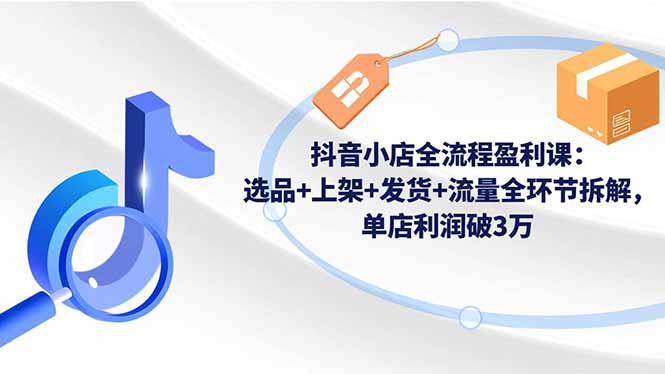 抖音小店全链路盈利攻略 选品上架发货流量 单店月入3万秘诀-九零创业网