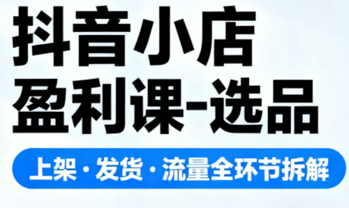 抖音小店全链路盈利攻略 选品 上架 发货 引流一网打尽-九零创业网