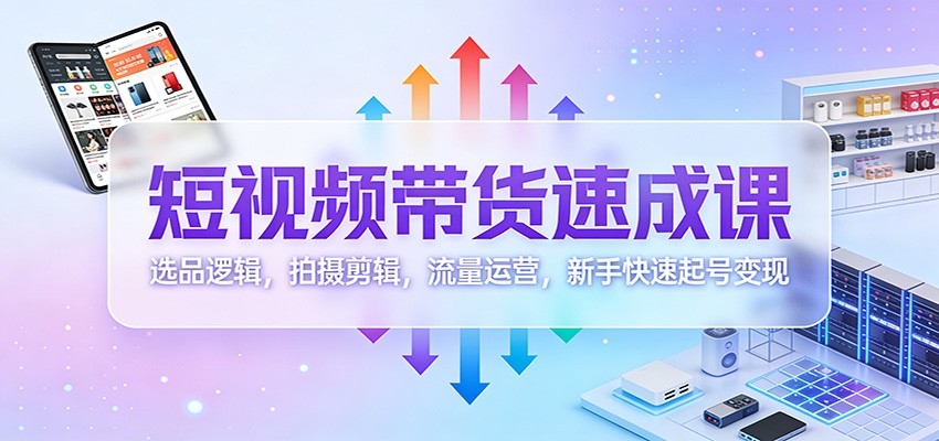 短视频带货速成 选品 拍摄 运营 新手快速变现攻略-九零创业网