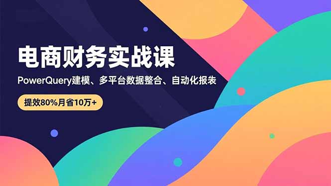 电商财务课 Power Query多平台整合 报表自动化 效率翻倍 月省10万+-九零创业网