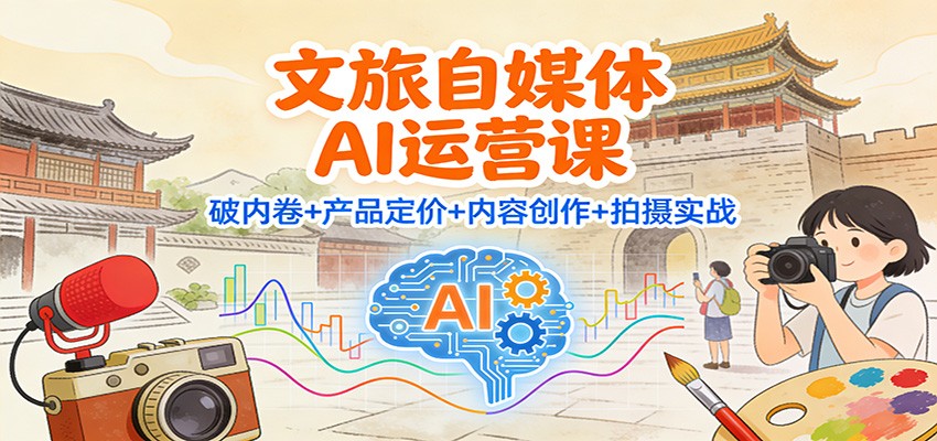 文旅自媒体AI运营课 破局内卷 定价策略 创意内容 实战拍摄秘籍-九零创业网