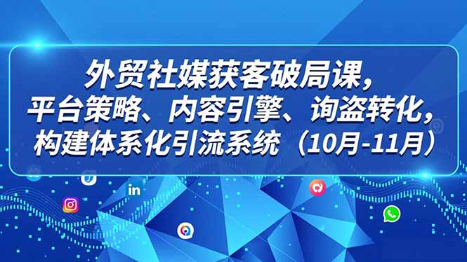 外贸社媒获客新攻略 平台策略+内容引擎 11月询盘转化破局-九零创业网
