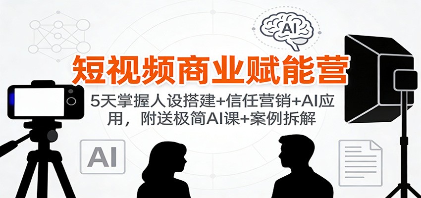 短视频商业赋能营 5天速成人设+信任营销+AI AI课+案例解析 一网打尽-九零创业网