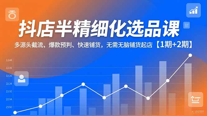 抖店半精细化选品课 多源截流 爆款预判 快速铺货 无脑起店攻略