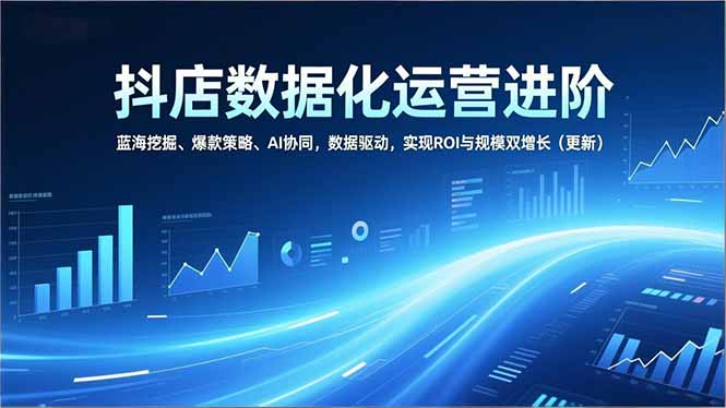 抖店数据化运营升级 AI赋能 蓝海掘金 双增长策略-九零创业网