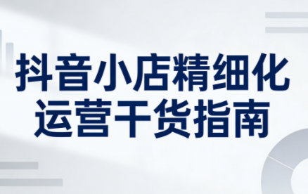2026版抖音店铺运营攻略 无缺精细化策略揭秘