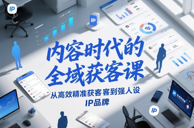 内容时代全域获客秘籍 高效精准引流 打造IP品牌新高度-九零创业网