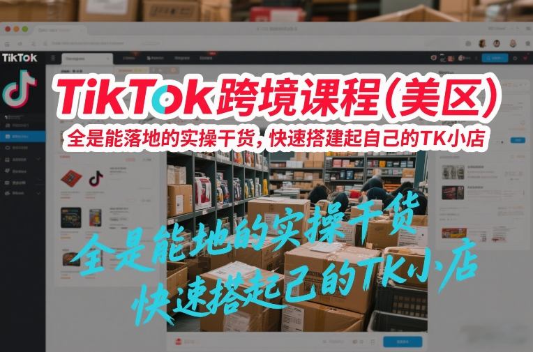 TikTok美区实操课 速建TK小店 干货满满-九零创业网