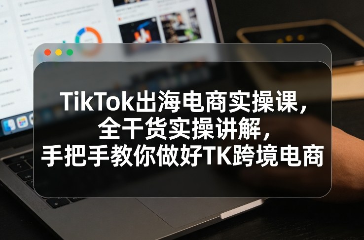 TikTok电商实操课 手把手教你打造TK跨境电商成功之路-九零创业网