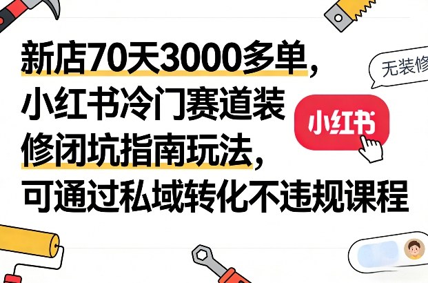 新店70天破3000单 小红书装修闭坑指南 私域转化不违规课程-九零创业网