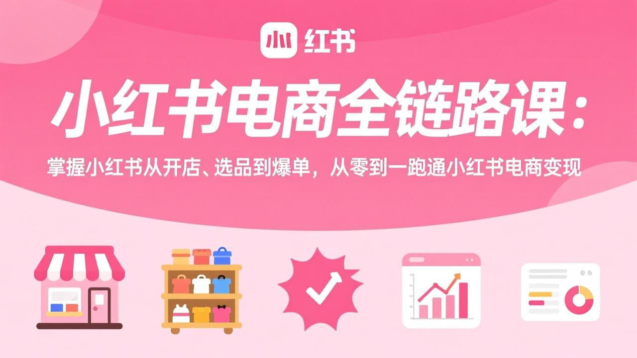 小红书电商全链路课 从零到一 开店选品爆单变现攻略-九零创业网