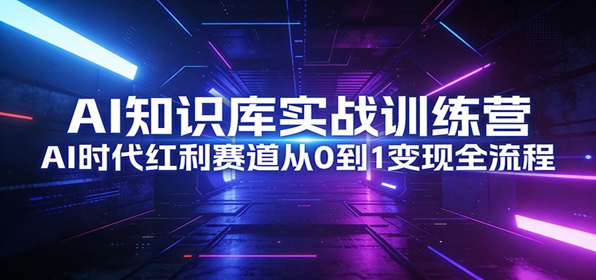 AI知识库实战营 从0到1解锁AI红利变现之道-九零创业网