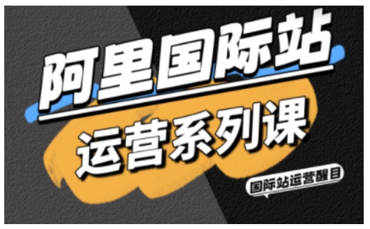 阿里国际站运营全攻略 引流SOP+直通车全解+AI工具包+高阶增长技巧-九零创业网