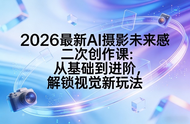 2026AI摄影新纪元 基础进阶 未来视觉创意解锁-九零创业网