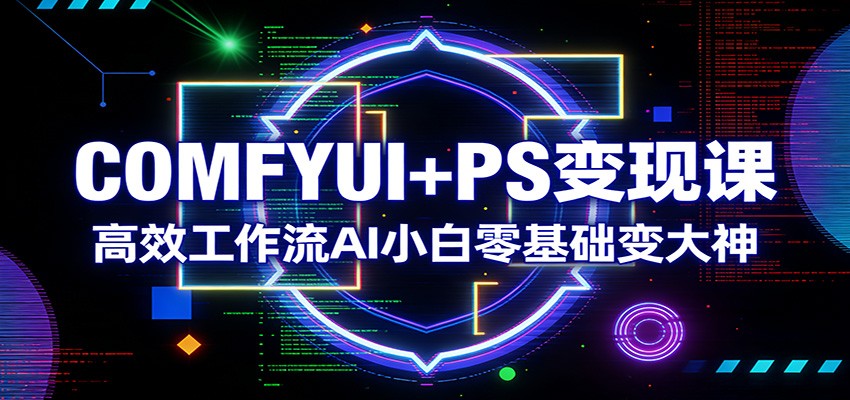 COMFYUI+PS变现课 AI小白速成 高效工作流 变身设计大神-九零创业网