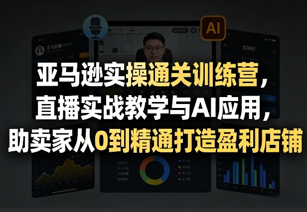 亚马逊实操训练营 AI赋能 直播教学 精通盈利店铺-九零创业网