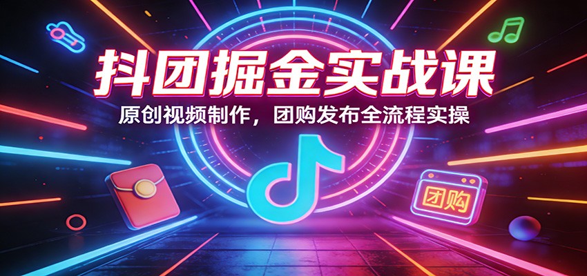 抖团掘金实战课 原创视频制作与团购发布全攻略-九零创业网